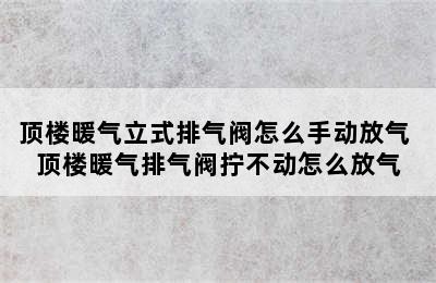 顶楼暖气立式排气阀怎么手动放气 顶楼暖气排气阀拧不动怎么放气